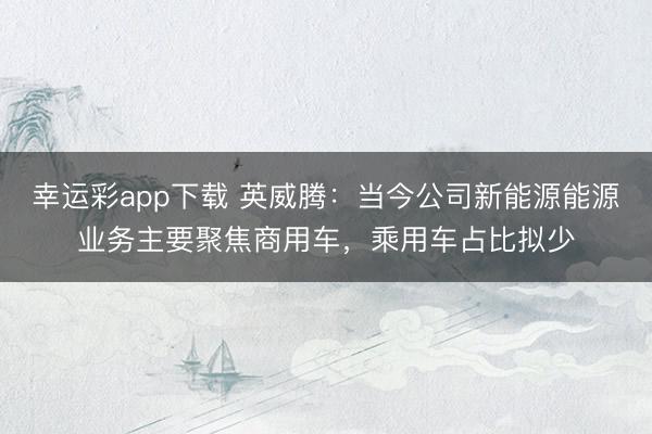 幸运彩app下载 英威腾：当今公司新能源能源业务主要聚焦商用车，乘用车占比拟少