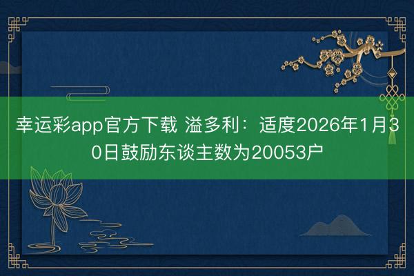 幸运彩app官方下载 溢多利：适度2026年1月30日鼓励东谈主数为20053户