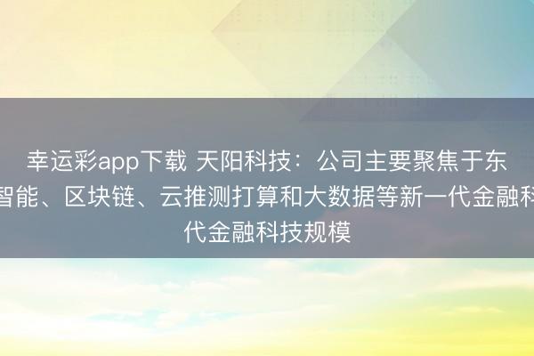 幸运彩app下载 天阳科技：公司主要聚焦于东谈主工智能、区块链、云推测打算和大数据等新一代金融科技规模