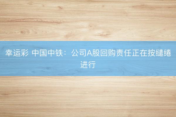 幸运彩 中国中铁：公司A股回购责任正在按缱绻进行