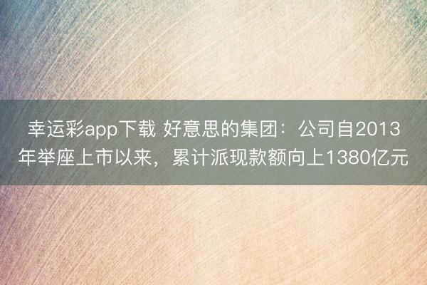 幸运彩app下载 好意思的集团：公司自2013年举座上市以来，累计派现款额向上1380亿元