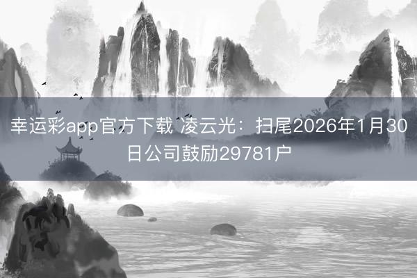 幸运彩app官方下载 凌云光：扫尾2026年1月30日公司鼓励29781户