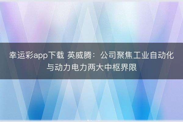幸运彩app下载 英威腾：公司聚焦工业自动化与动力电力两大中枢界限