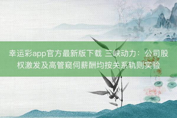 幸运彩app官方最新版下载 三峡动力：公司股权激发及高管窥伺薪酬均按关系轨则实验