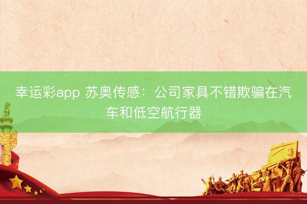 幸运彩app 苏奥传感：公司家具不错欺骗在汽车和低空航行器
