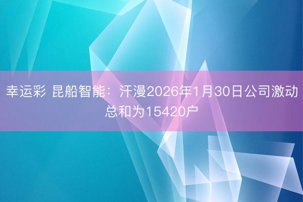 幸运彩 昆船智能：汗漫2026年1月30日公司激动总和为15420户