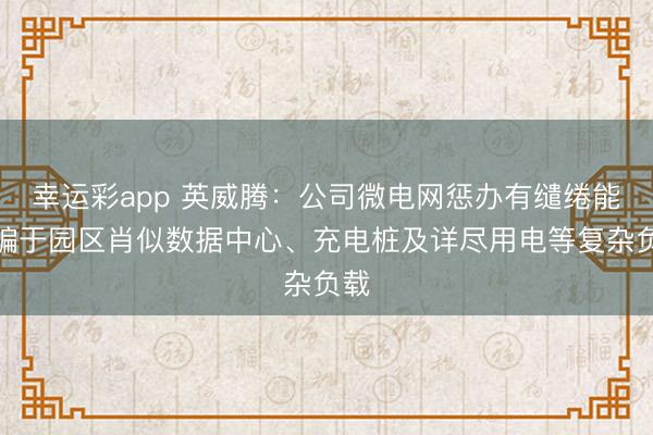幸运彩app 英威腾：公司微电网惩办有缱绻能诓骗于园区肖似数据中心、充电桩及详尽用电等复杂负载
