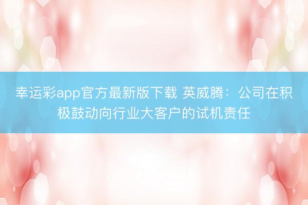 幸运彩app官方最新版下载 英威腾：公司在积极鼓动向行业大客户的试机责任