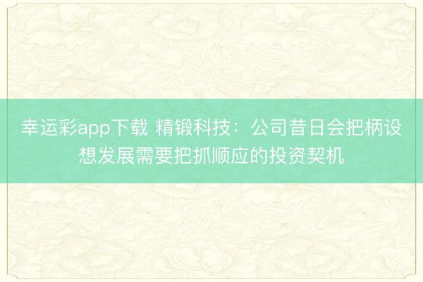幸运彩app下载 精锻科技：公司昔日会把柄设想发展需要把抓顺应的投资契机