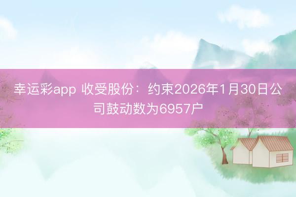 幸运彩app 收受股份：约束2026年1月30日公司鼓动数为6957户