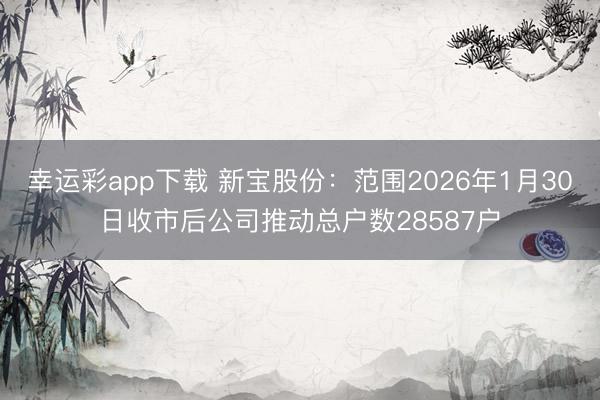幸运彩app下载 新宝股份：范围2026年1月30日收市后公司推动总户数28587户