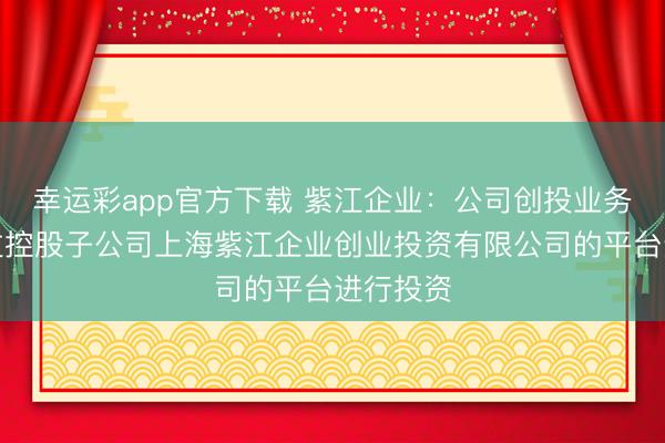 幸运彩app官方下载 紫江企业：公司创投业务主要通过控股子公司上海紫江企业创业投资有限公司的平台进行投资