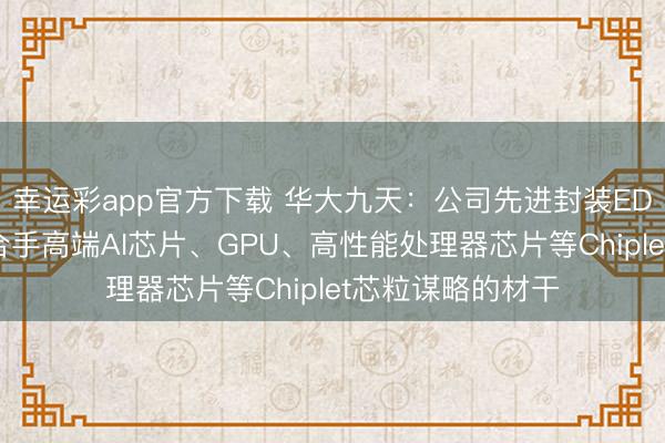 幸运彩app官方下载 华大九天：公司先进封装EDA平台已具备撑合手高端AI芯片、GPU、高性能处理器芯片等Chiplet芯粒谋略的材干