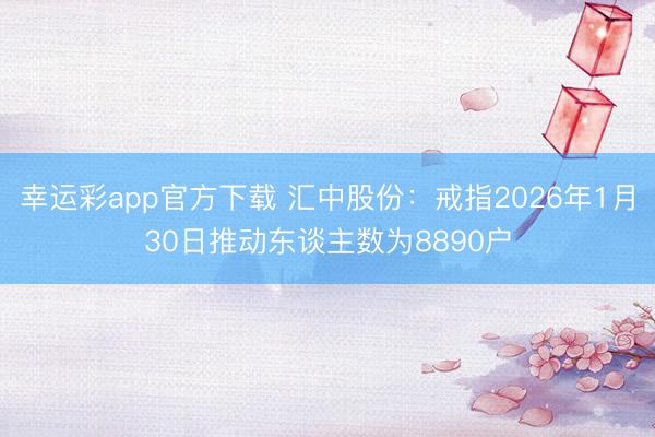 幸运彩app官方下载 汇中股份：戒指2026年1月30日推动东谈主数为8890户
