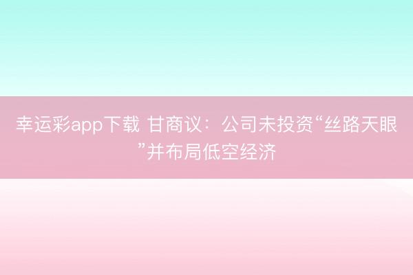 幸运彩app下载 甘商议：公司未投资“丝路天眼”并布局低空经济