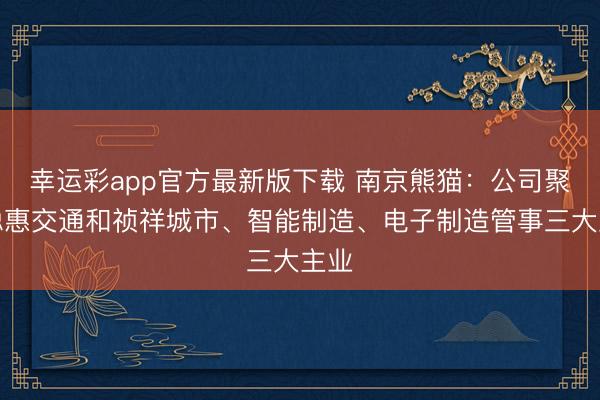 幸运彩app官方最新版下载 南京熊猫：公司聚焦聪惠交通和祯祥城市、智能制造、电子制造管事三大主业