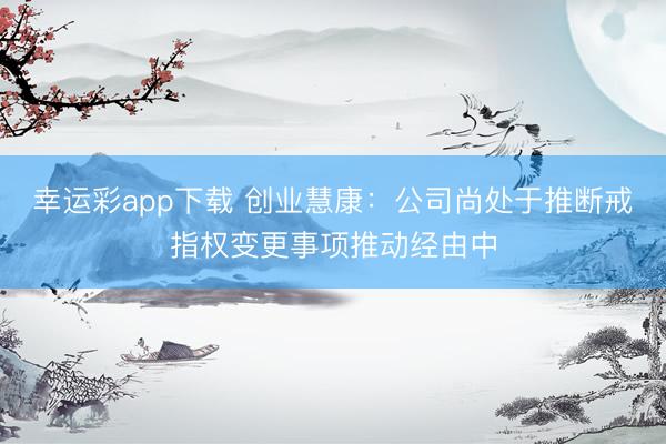 幸运彩app下载 创业慧康：公司尚处于推断戒指权变更事项推动经由中
