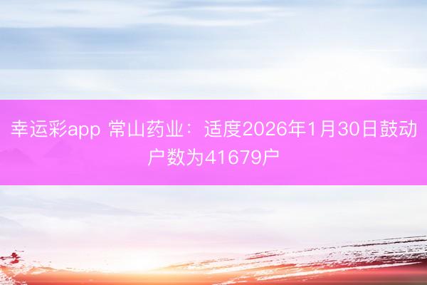 幸运彩app 常山药业：适度2026年1月30日鼓动户数为41679户