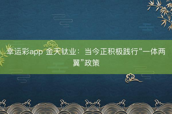 幸运彩app 金天钛业：当今正积极践行“一体两翼”政策