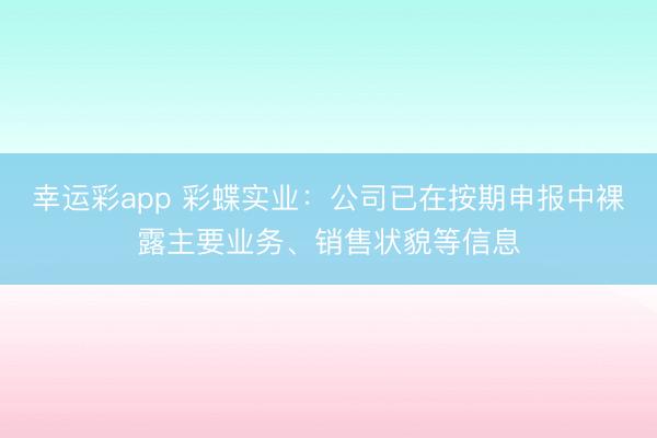 幸运彩app 彩蝶实业：公司已在按期申报中裸露主要业务、销售状貌等信息