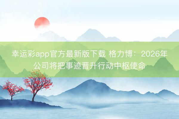 幸运彩app官方最新版下载 格力博：2026年公司将把事迹晋升行动中枢使命