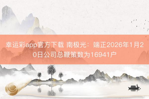 幸运彩app官方下载 南极光：端正2026年1月20日公司总鞭策数为16941户