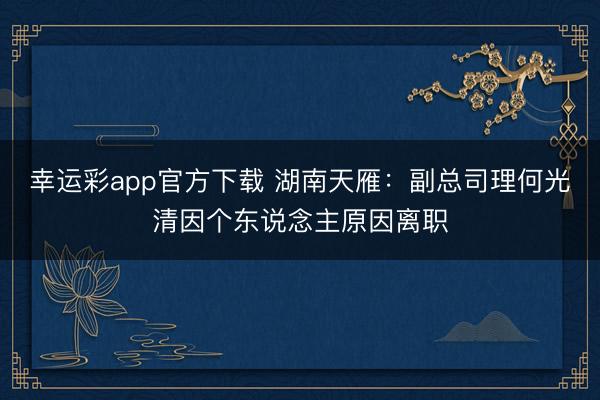 幸运彩app官方下载 湖南天雁：副总司理何光清因个东说念主原因离职