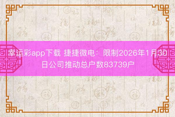 幸运彩app下载 捷捷微电：限制2026年1月30日公司推动总户数83739户