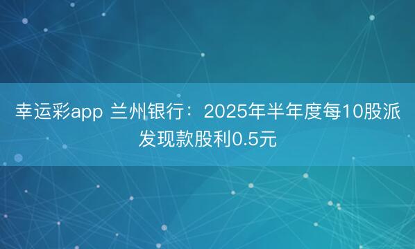 幸运彩app 兰州银行：2025年半年度每10股派发现款股利0.5元