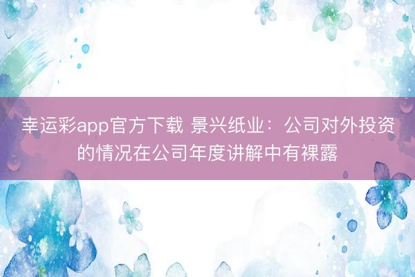 幸运彩app官方下载 景兴纸业：公司对外投资的情况在公司年度讲解中有裸露