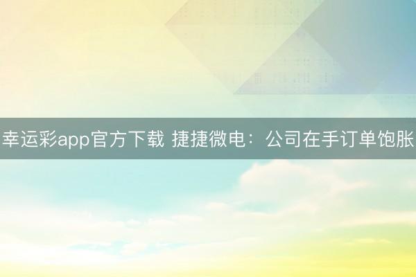 幸运彩app官方下载 捷捷微电：公司在手订单饱胀