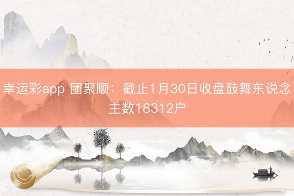 幸运彩app 团聚顺：截止1月30日收盘鼓舞东说念主数18312户