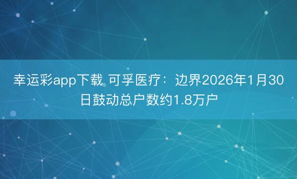 幸运彩app下载 可孚医疗：边界2026年1月30日鼓动总户数约1.8万户