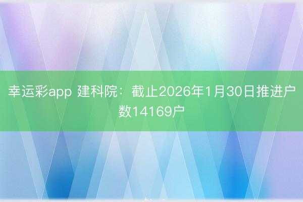 幸运彩app 建科院：截止2026年1月30日推进户数14169户
