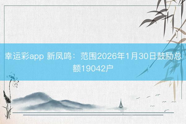 幸运彩app 新凤鸣：范围2026年1月30日鼓励总额19042户