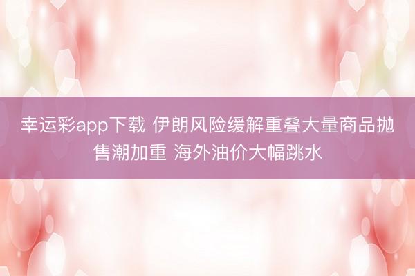 幸运彩app下载 伊朗风险缓解重叠大量商品抛售潮加重 海外油价大幅跳水