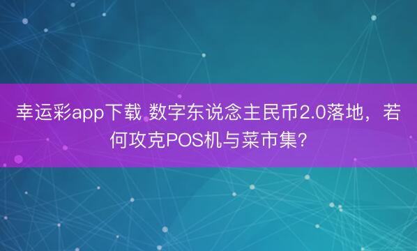 幸运彩app下载 数字东说念主民币2.0落地，若何攻克POS机与菜市集？