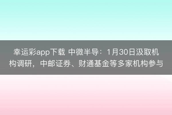 幸运彩app下载 中微半导：1月30日汲取机构调研，中邮证券、财通基金等多家机构参与