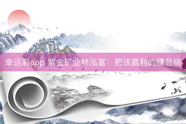 幸运彩app 紫金矿业林泓富：把该赢利的赚总结