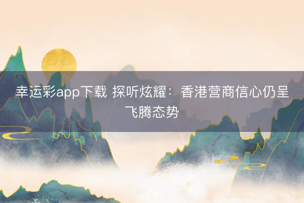幸运彩app下载 探听炫耀：香港营商信心仍呈飞腾态势
