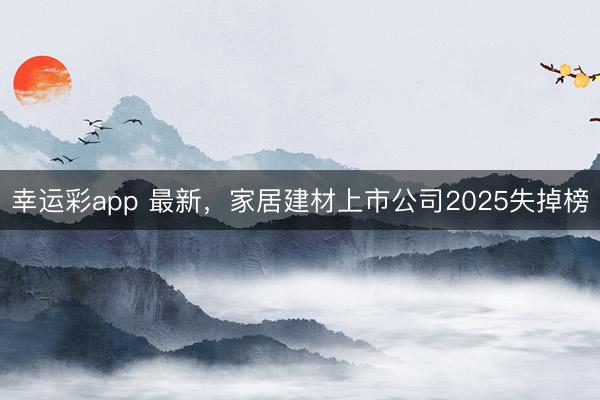 幸运彩app 最新,家居建材上市公司2025失掉榜