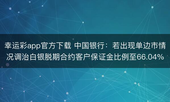 幸运彩app官方下载 中国银行:若出现单边市情况调治白银脱期合约客户保证金比例至66.04%