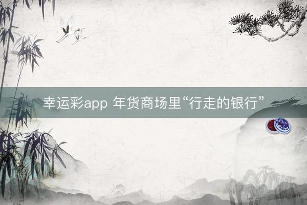 幸运彩app 年货商场里“行走的银行”