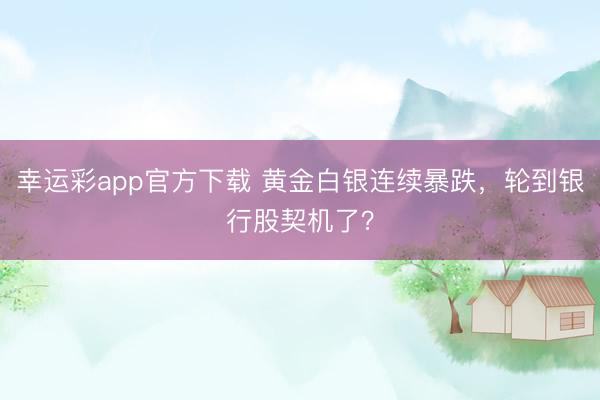 幸运彩app官方下载 黄金白银连续暴跌，轮到银行股契机了？