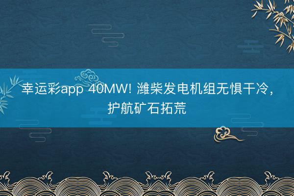 幸运彩app 40MW! 潍柴发电机组无惧干冷，护航矿石拓荒