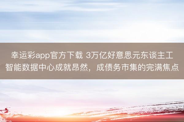 幸运彩app官方下载 3万亿好意思元东谈主工智能数据中心成就昂然，成债务市集的完满焦点