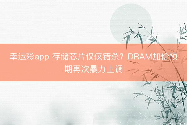 幸运彩app 存储芯片仅仅错杀？DRAM加价预期再次暴力上调