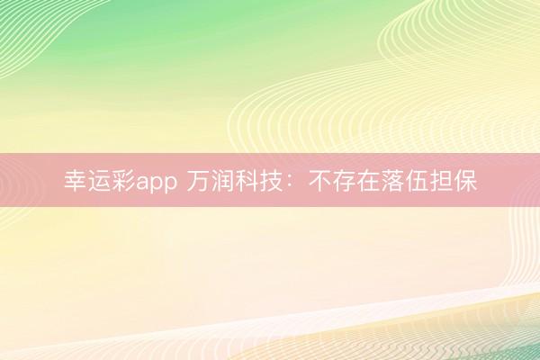 幸运彩app 万润科技：不存在落伍担保