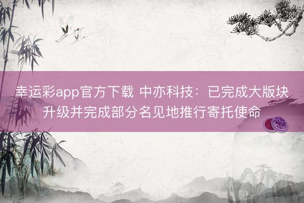 幸运彩app官方下载 中亦科技：已完成大版块升级并完成部分名见地推行寄托使命