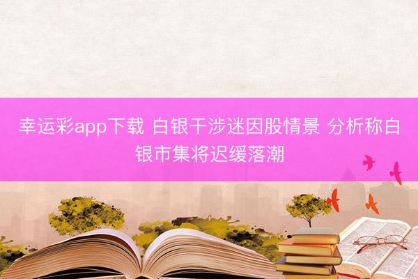 幸运彩app下载 白银干涉迷因股情景 分析称白银市集将迟缓落潮